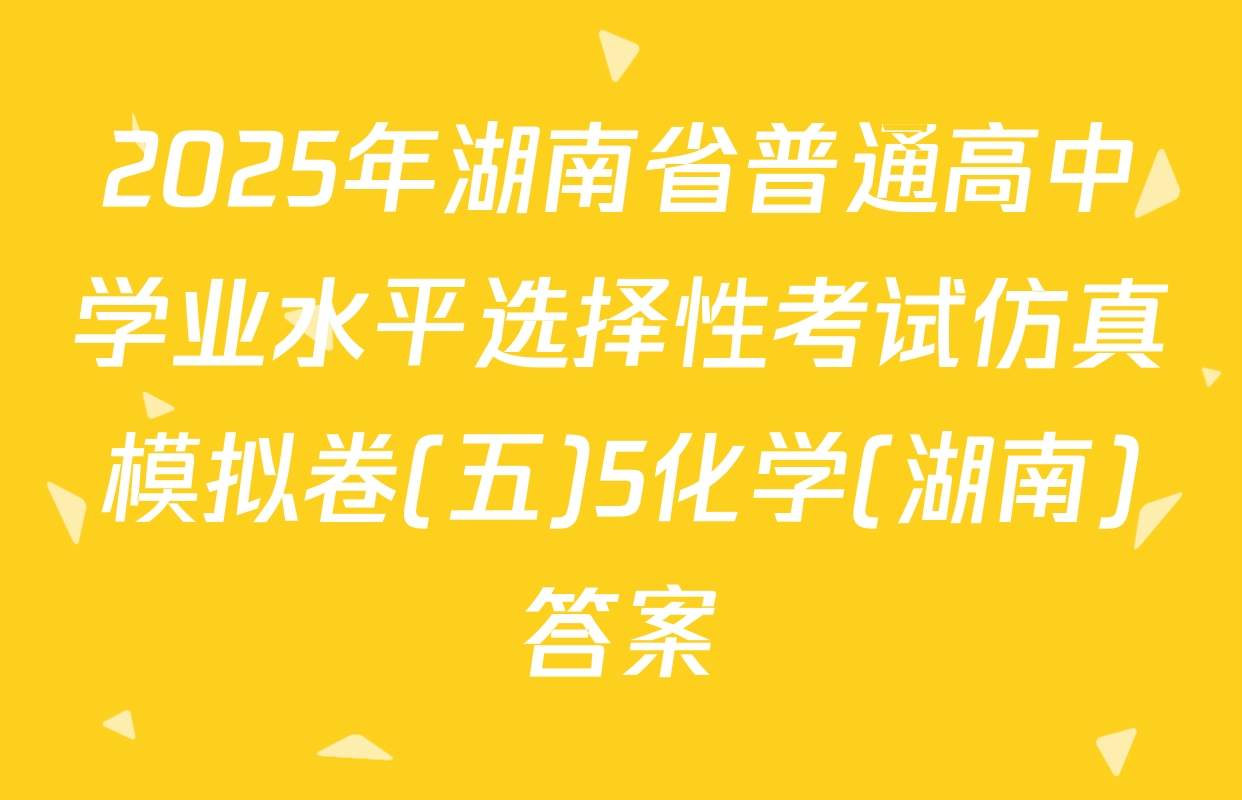 2025年湖南省普通高中学业水平选择性考试仿真模拟卷(五)5化学(湖南)答案