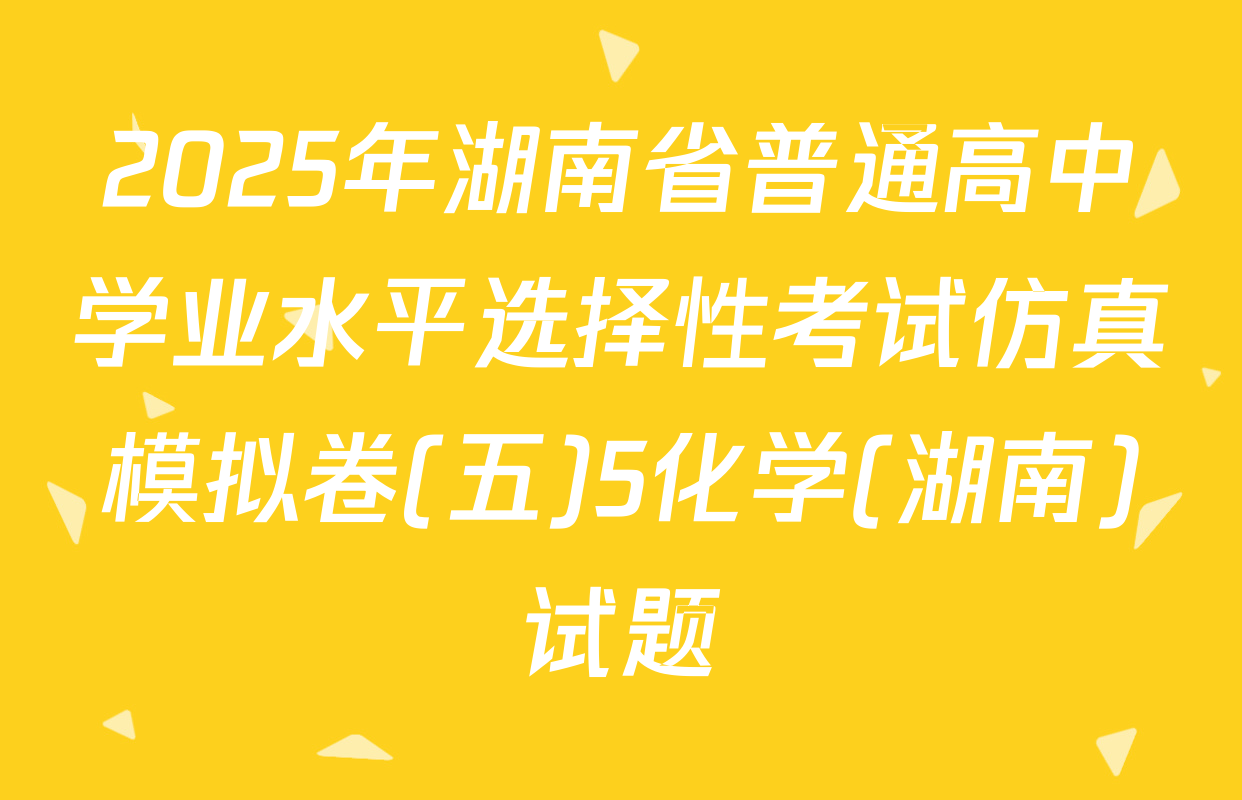 2025年湖南省普通高中学业水平选择性考试仿真模拟卷(五)5化学(湖南)试题