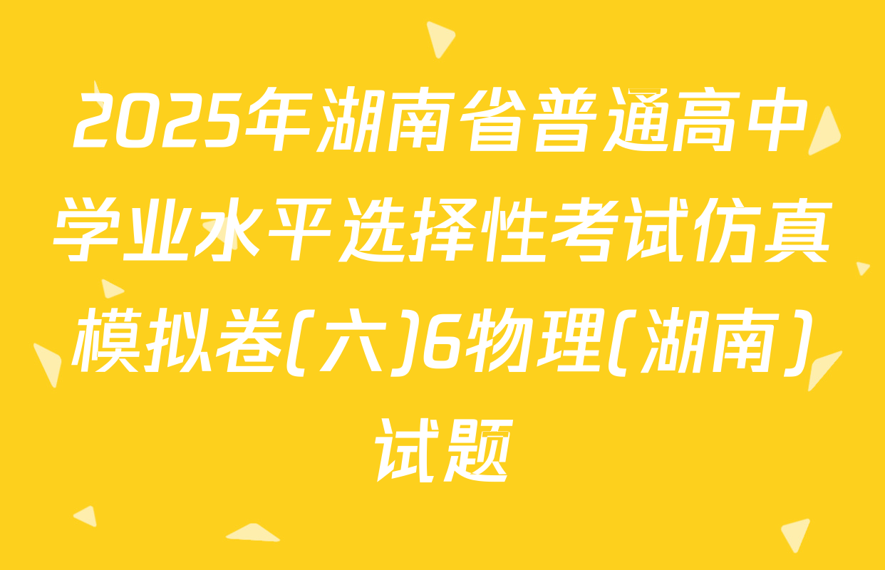 2025年湖南省普通高中学业水平选择性考试仿真模拟卷(六)6物理(湖南)试题
