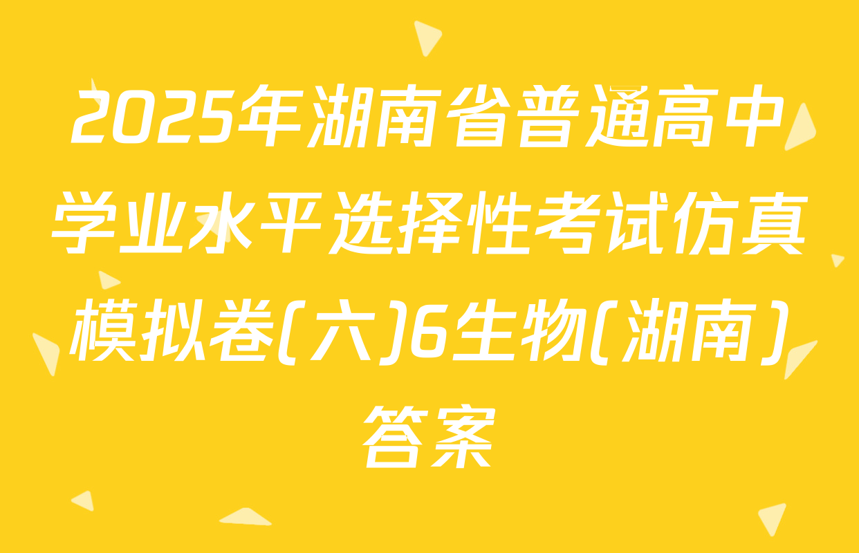 2025年湖南省普通高中学业水平选择性考试仿真模拟卷(六)6生物(湖南)答案