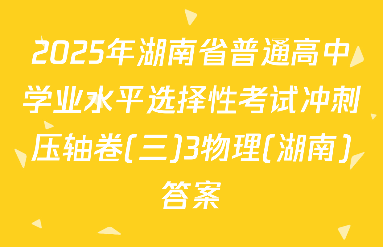 2025年湖南省普通高中学业水平选择性考试冲刺压轴卷(三)3物理(湖南)答案