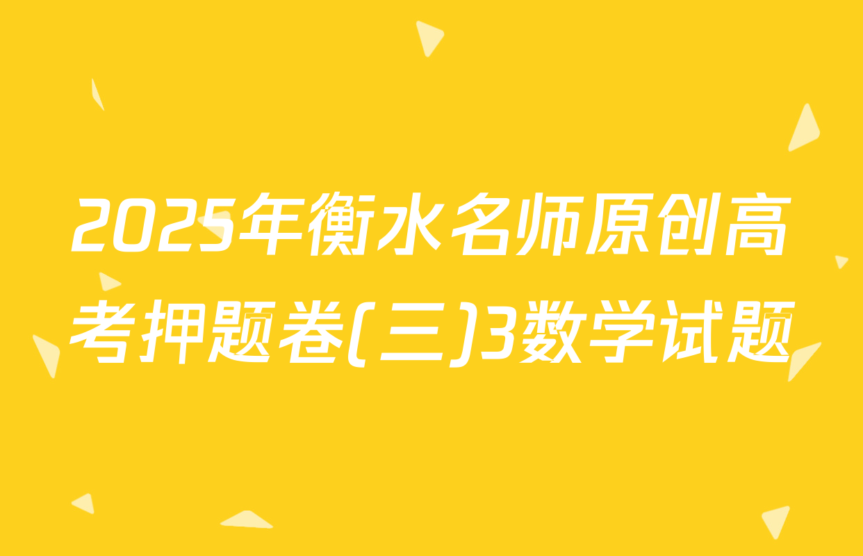2025年衡水名师原创高考押题卷(三)3数学试题