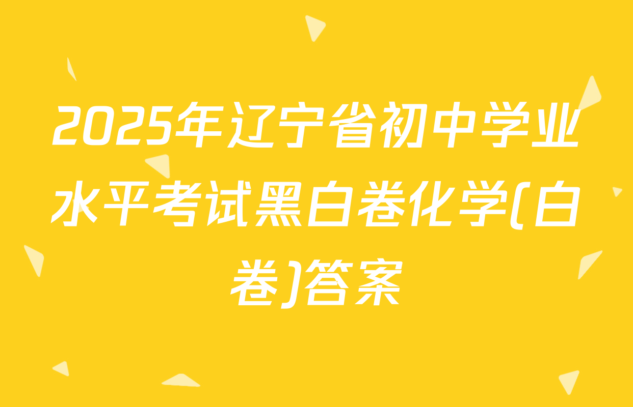2025年辽宁省初中学业水平考试黑白卷化学(白卷)答案