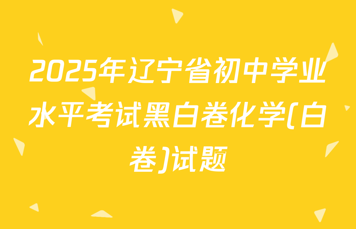 2025年辽宁省初中学业水平考试黑白卷化学(白卷)试题