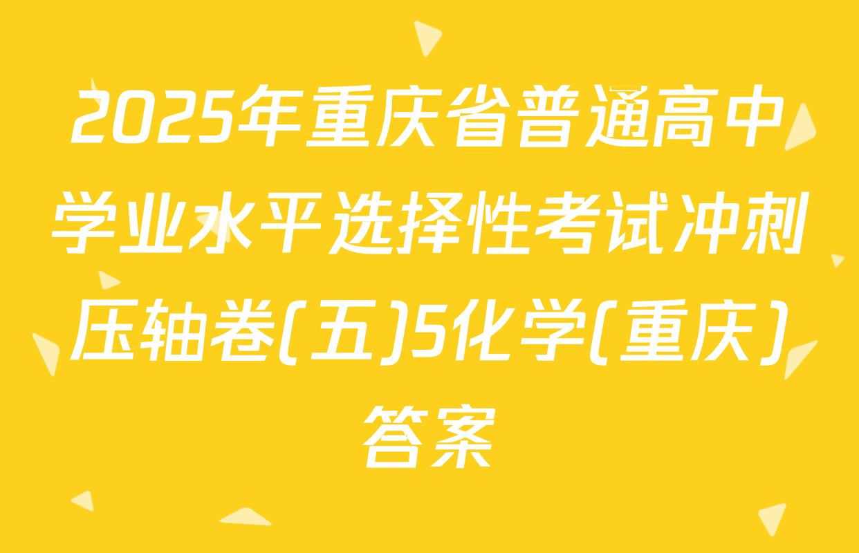2025年重庆省普通高中学业水平选择性考试冲刺压轴卷(五)5化学(重庆)答案