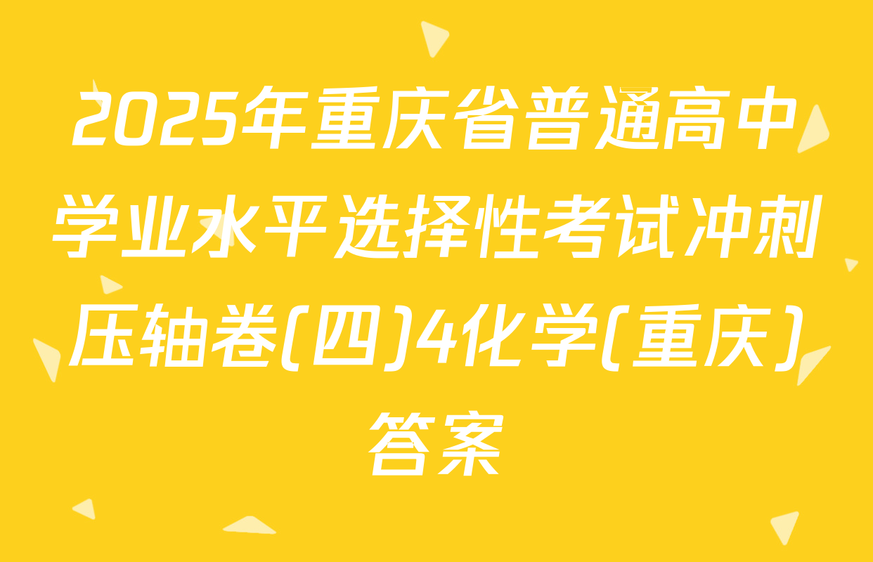 2025年重庆省普通高中学业水平选择性考试冲刺压轴卷(四)4化学(重庆)答案
