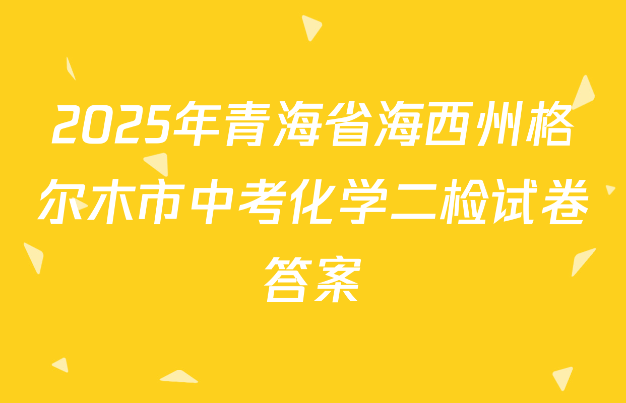 2025年青海省海西州格尔木市中考化学二检试卷答案