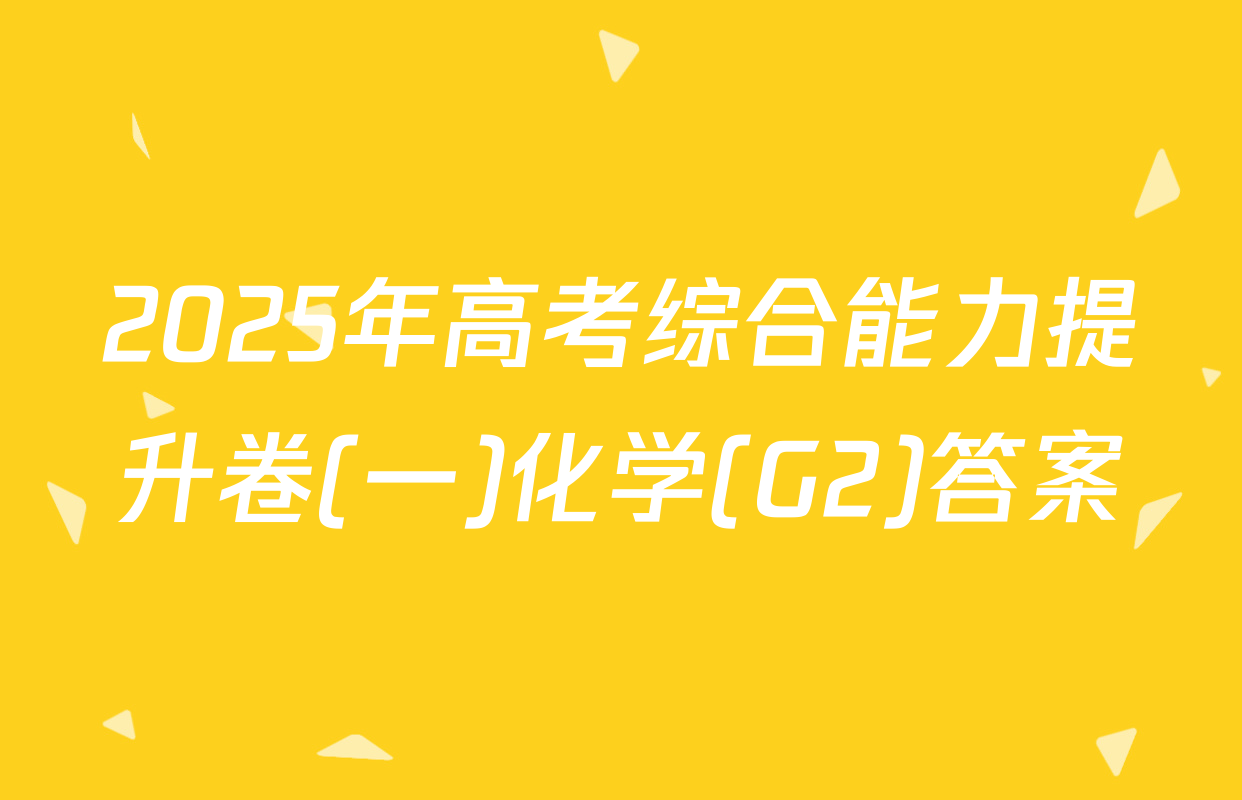 2025年高考综合能力提升卷(一)化学(G2)答案