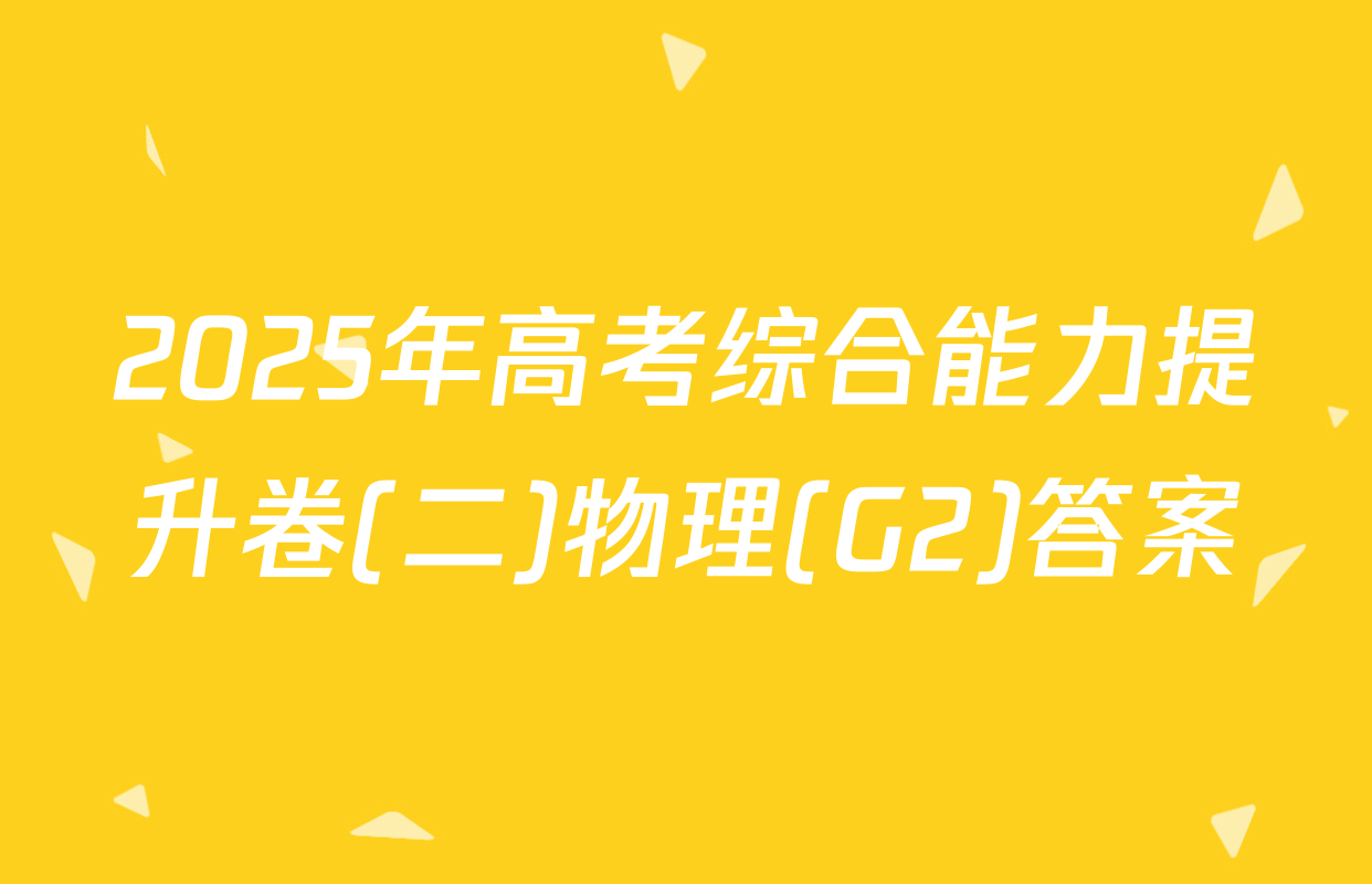 2025年高考综合能力提升卷(二)物理(G2)答案