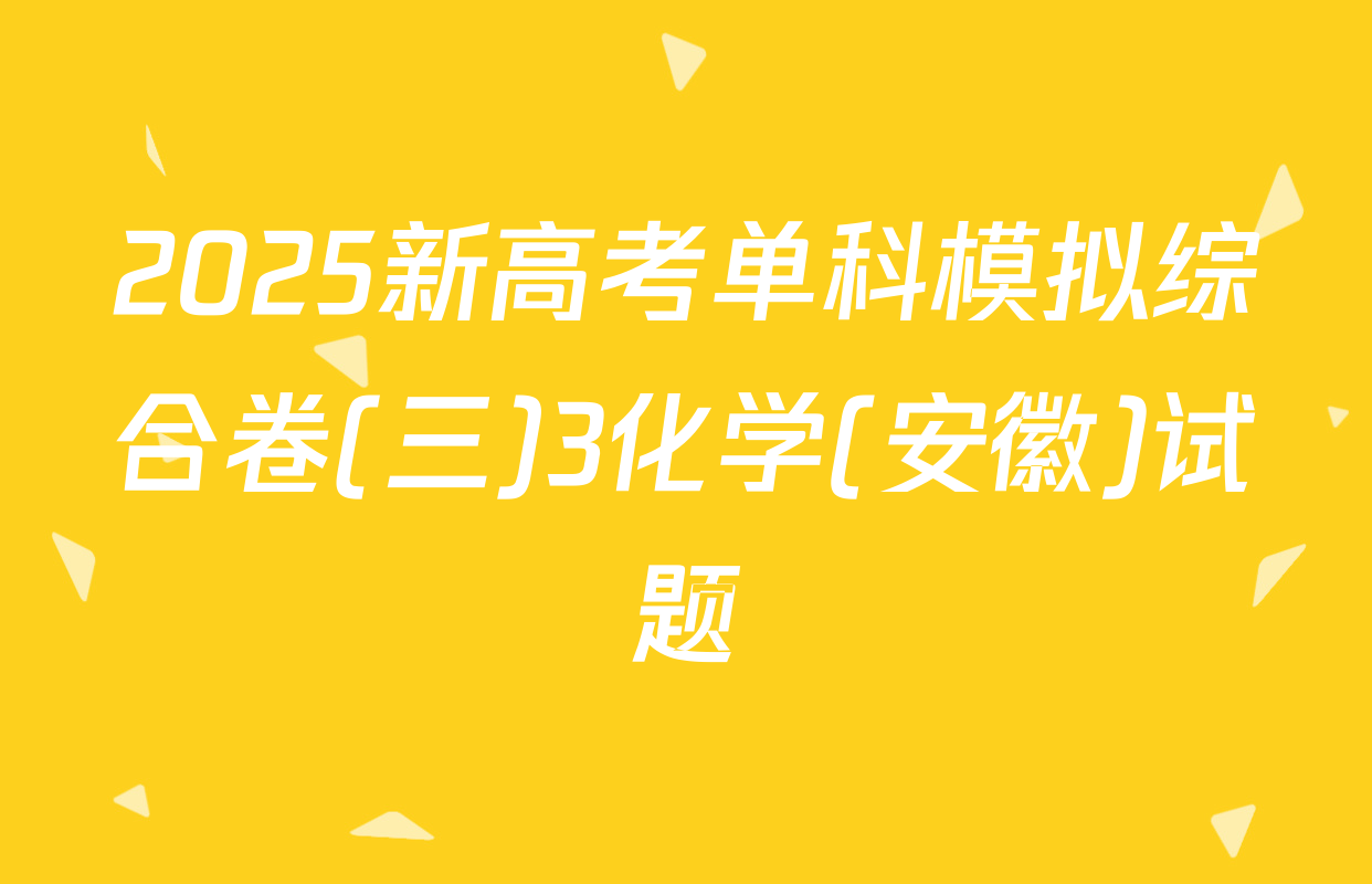 2025新高考单科模拟综合卷(三)3化学(安徽)试题