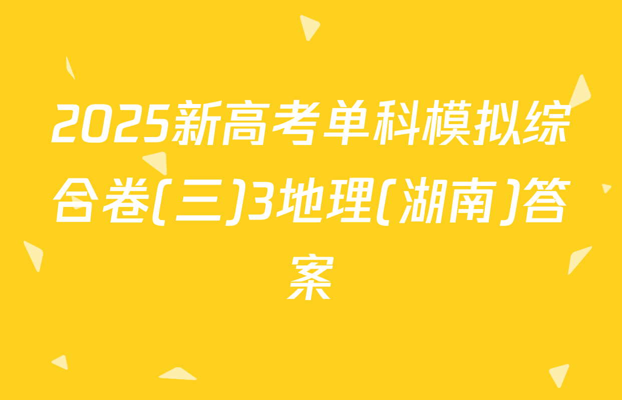 2025新高考单科模拟综合卷(三)3地理(湖南)答案