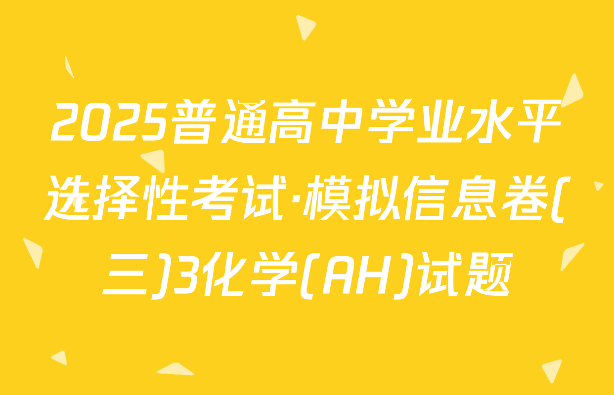 2025普通高中学业水平选择性考试·模拟信息卷(三)3化学(AH)试题