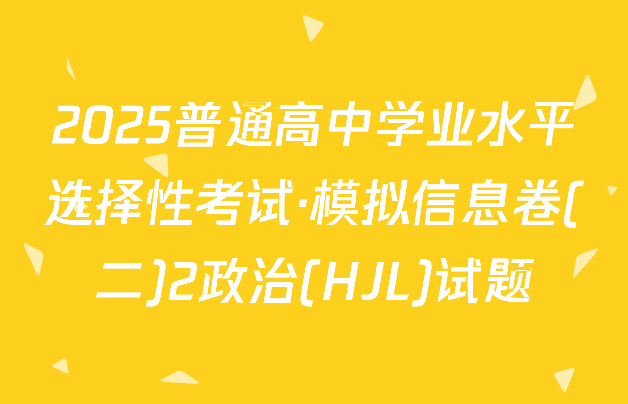 2025普通高中学业水平选择性考试·模拟信息卷(二)2政治(HJL)试题