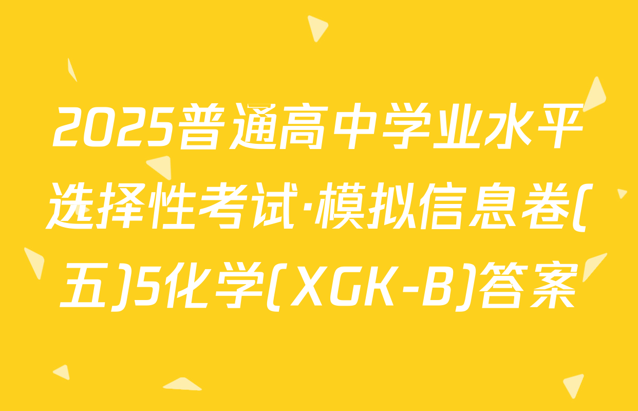 2025普通高中学业水平选择性考试·模拟信息卷(五)5化学(XGK-B)答案