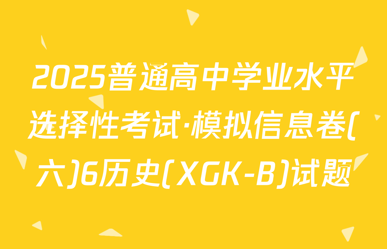 2025普通高中学业水平选择性考试·模拟信息卷(六)6历史(XGK-B)试题