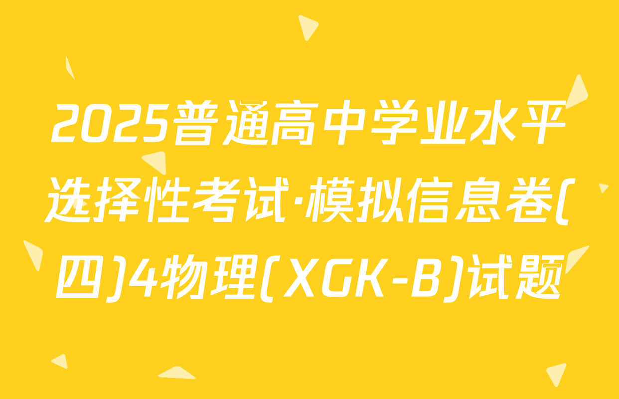 2025普通高中学业水平选择性考试·模拟信息卷(四)4物理(XGK-B)试题