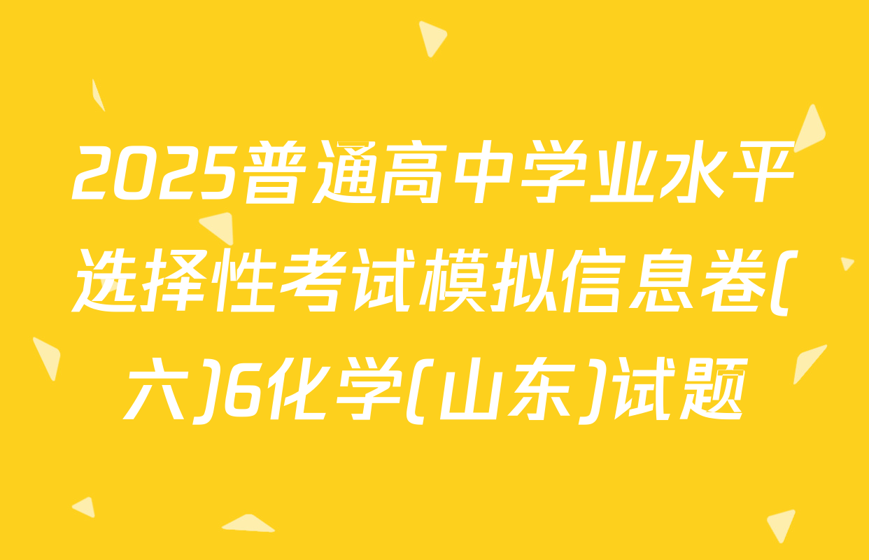 2025普通高中学业水平选择性考试模拟信息卷(六)6化学(山东)试题
