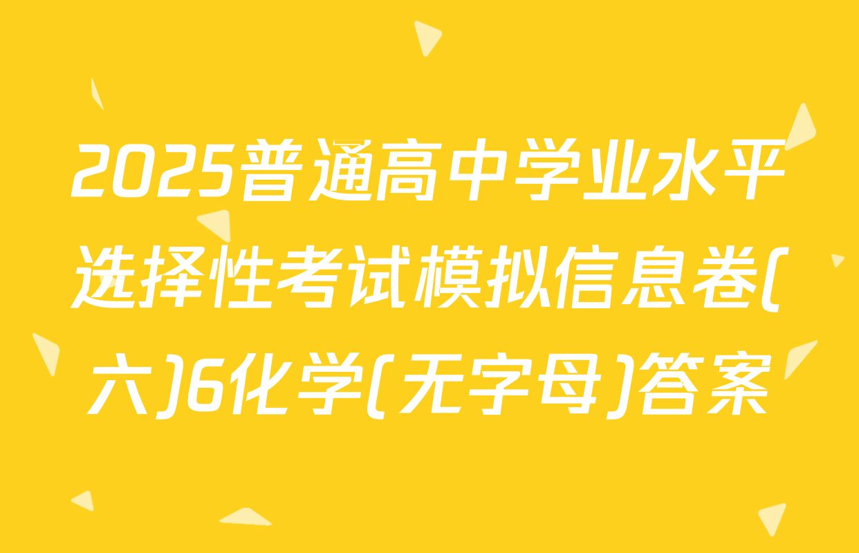 2025普通高中学业水平选择性考试模拟信息卷(六)6化学(无字母)答案