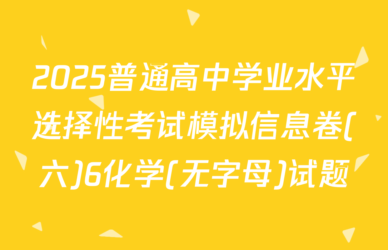 2025普通高中学业水平选择性考试模拟信息卷(六)6化学(无字母)试题