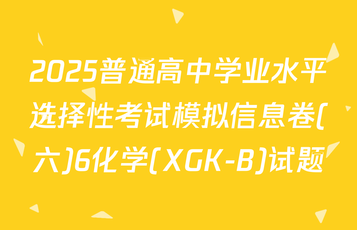 2025普通高中学业水平选择性考试模拟信息卷(六)6化学(XGK-B)试题