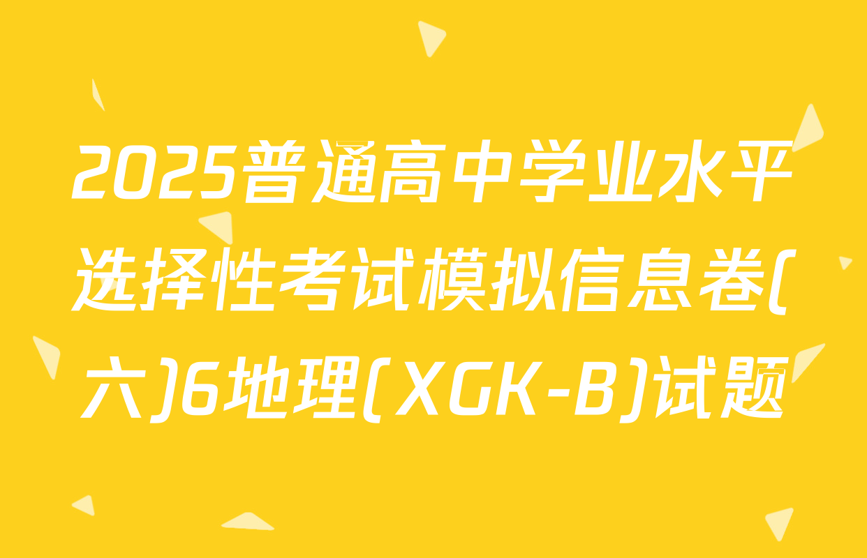 2025普通高中学业水平选择性考试模拟信息卷(六)6地理(XGK-B)试题