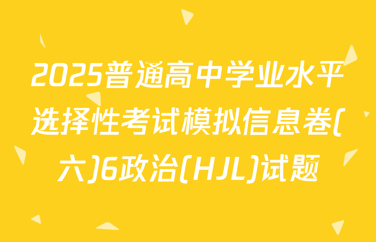 2025普通高中学业水平选择性考试模拟信息卷(六)6政治(HJL)试题