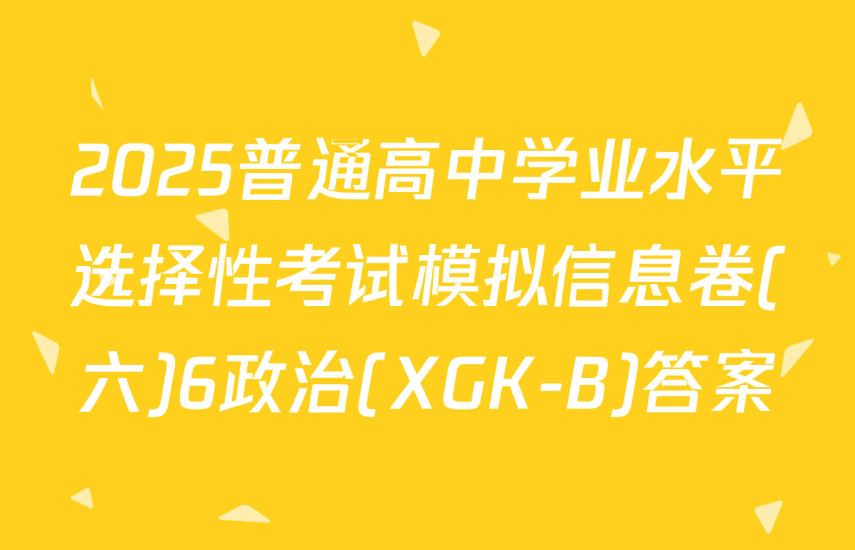 2025普通高中学业水平选择性考试模拟信息卷(六)6政治(XGK-B)答案
