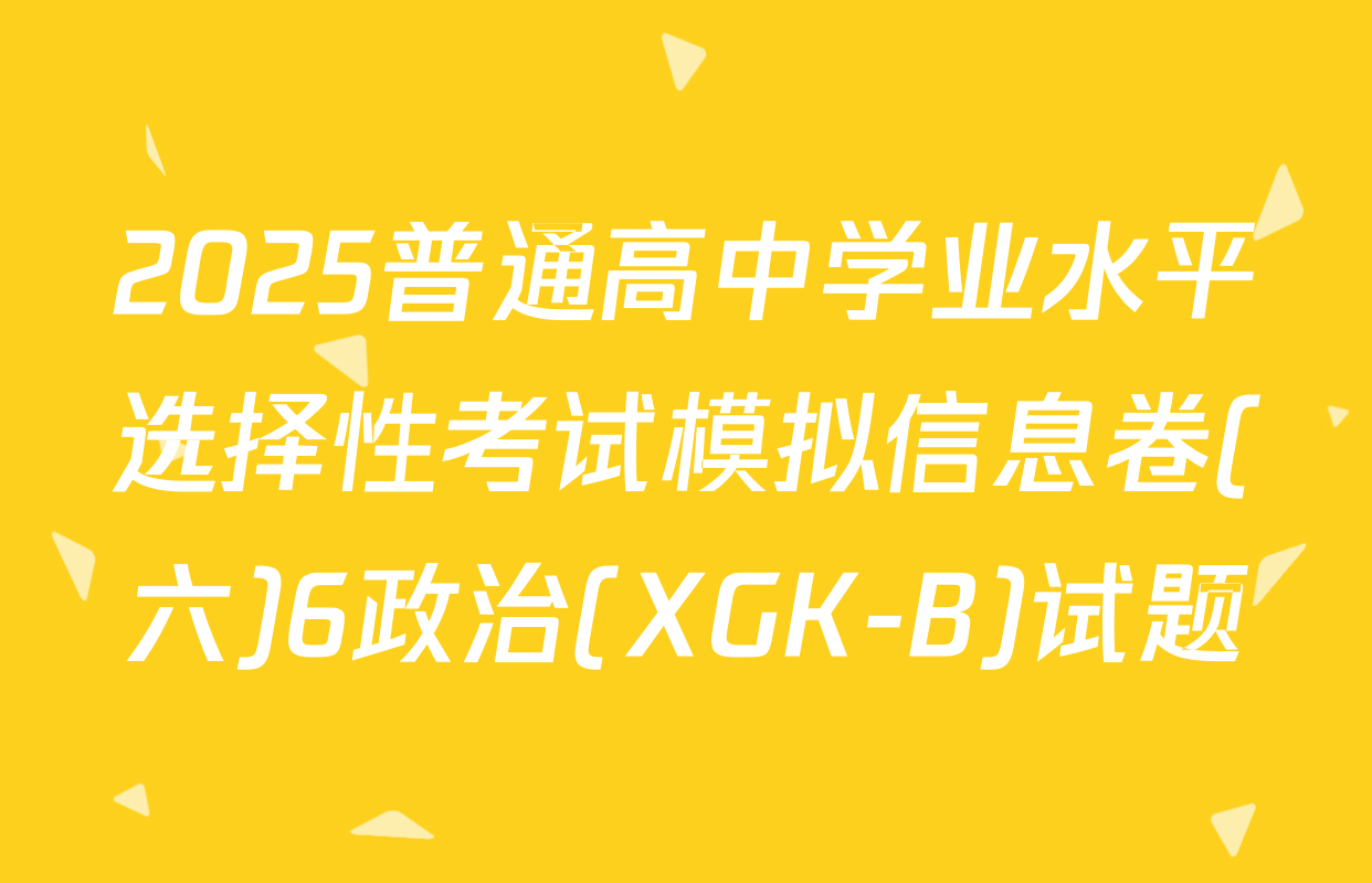 2025普通高中学业水平选择性考试模拟信息卷(六)6政治(XGK-B)试题