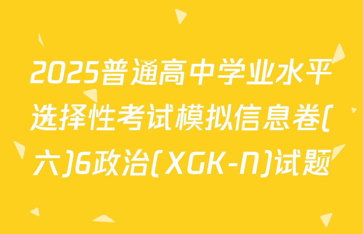 2025普通高中学业水平选择性考试模拟信息卷(六)6政治(XGK-N)试题