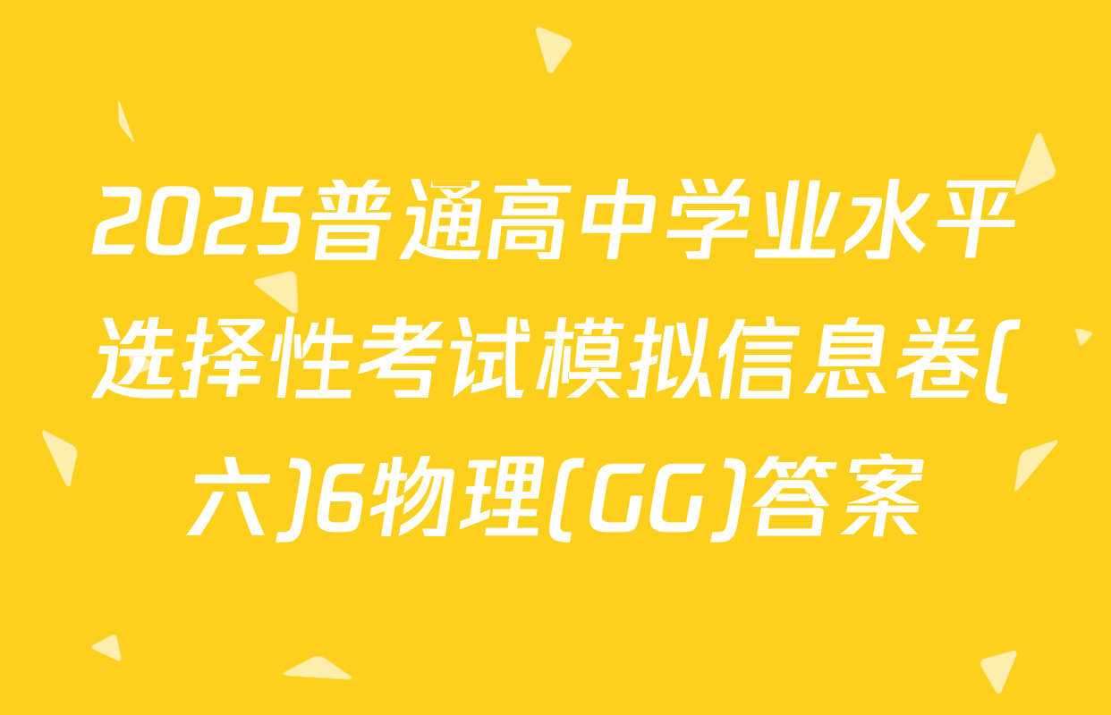 2025普通高中学业水平选择性考试模拟信息卷(六)6物理(GG)答案