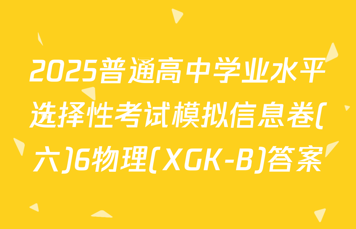 2025普通高中学业水平选择性考试模拟信息卷(六)6物理(XGK-B)答案