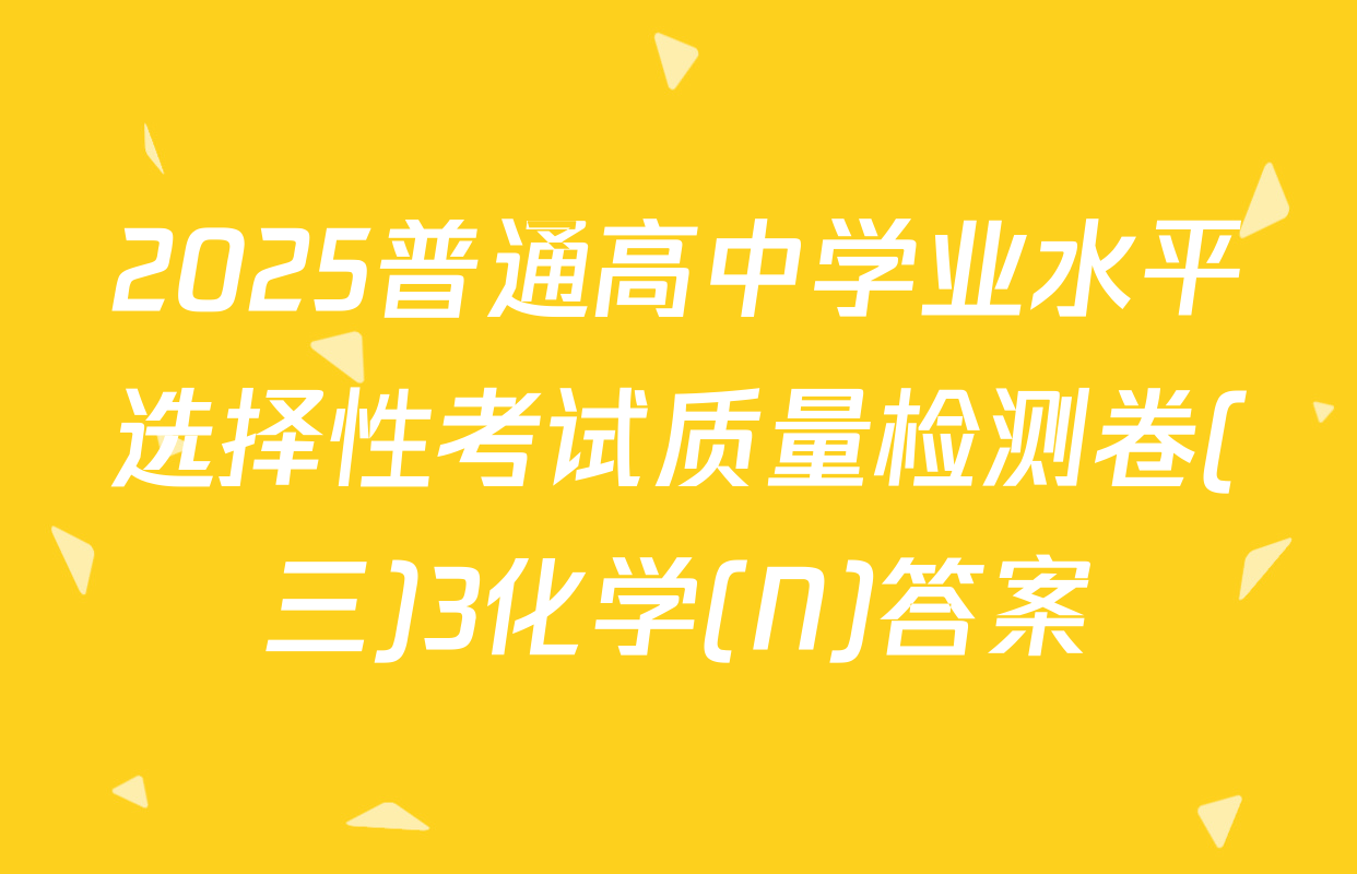 2025普通高中学业水平选择性考试质量检测卷(三)3化学(N)答案