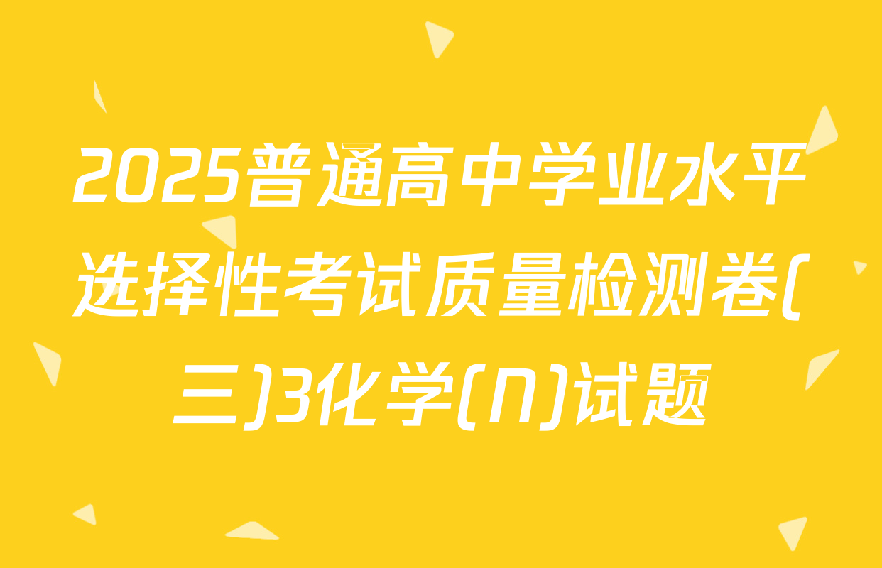 2025普通高中学业水平选择性考试质量检测卷(三)3化学(N)试题
