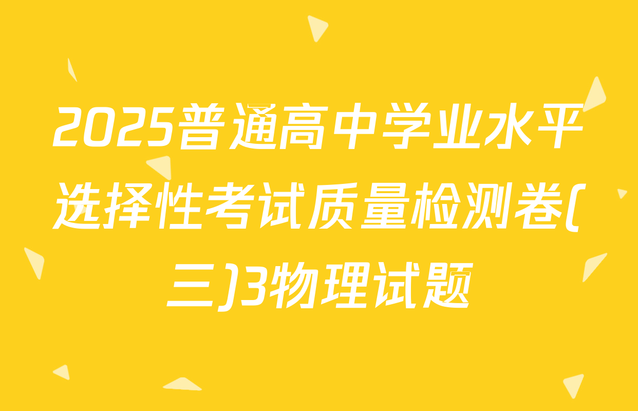 2025普通高中学业水平选择性考试质量检测卷(三)3物理试题