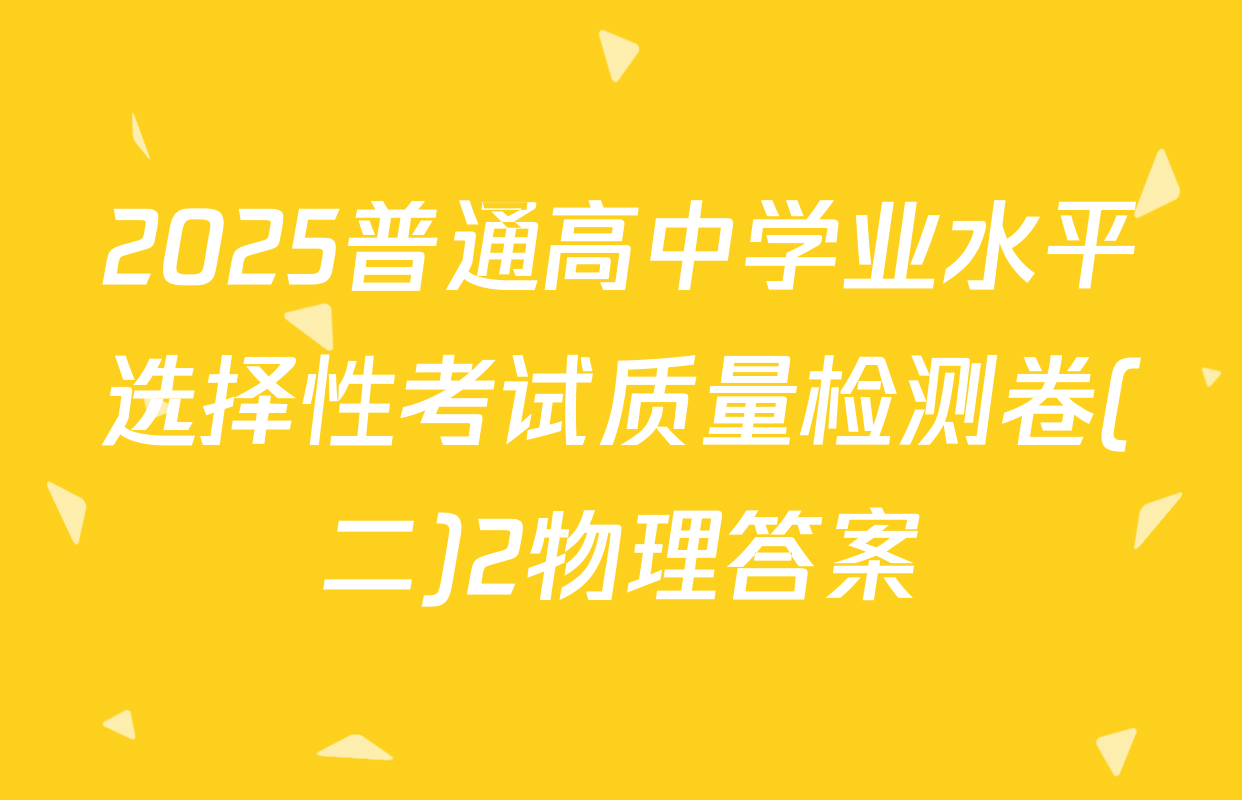 2025普通高中学业水平选择性考试质量检测卷(二)2物理答案