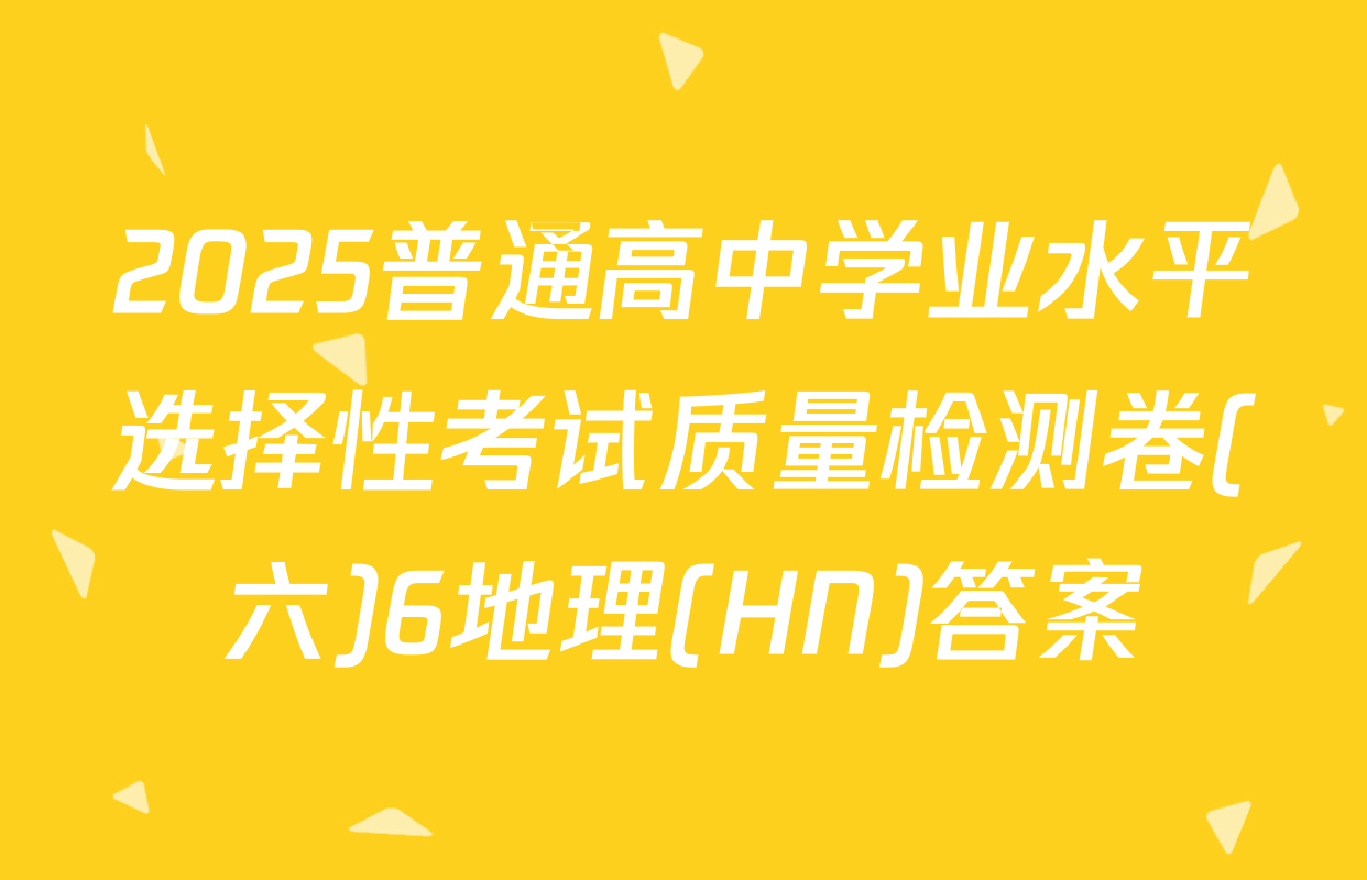 2025普通高中学业水平选择性考试质量检测卷(六)6地理(HN)答案