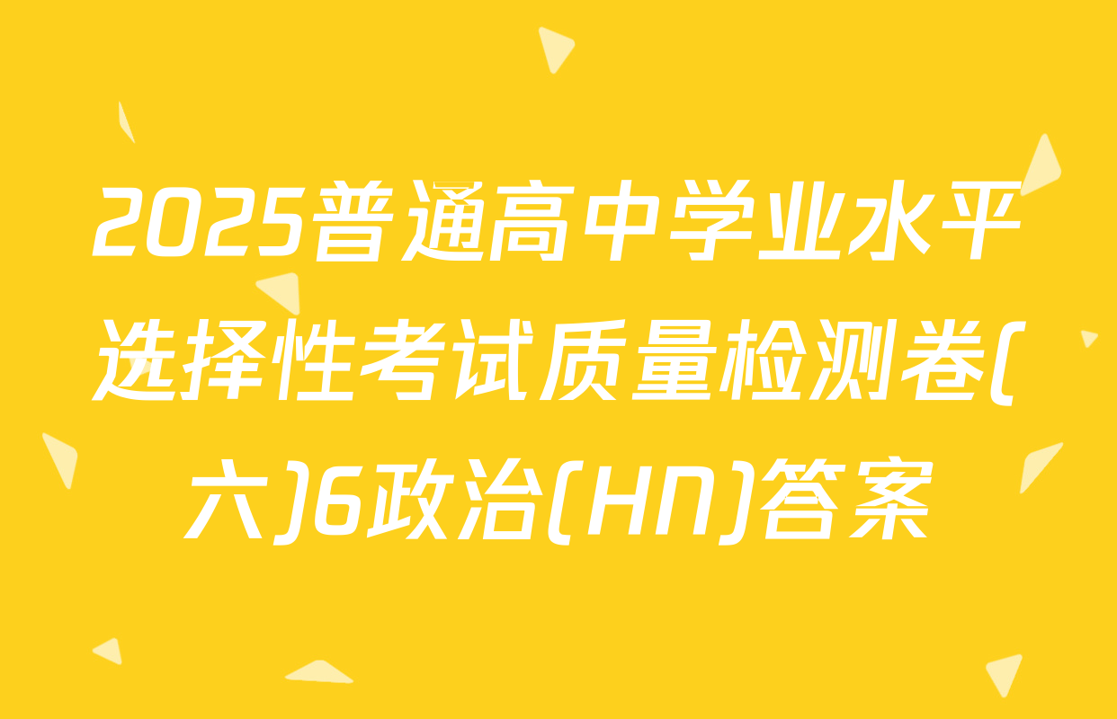 2025普通高中学业水平选择性考试质量检测卷(六)6政治(HN)答案