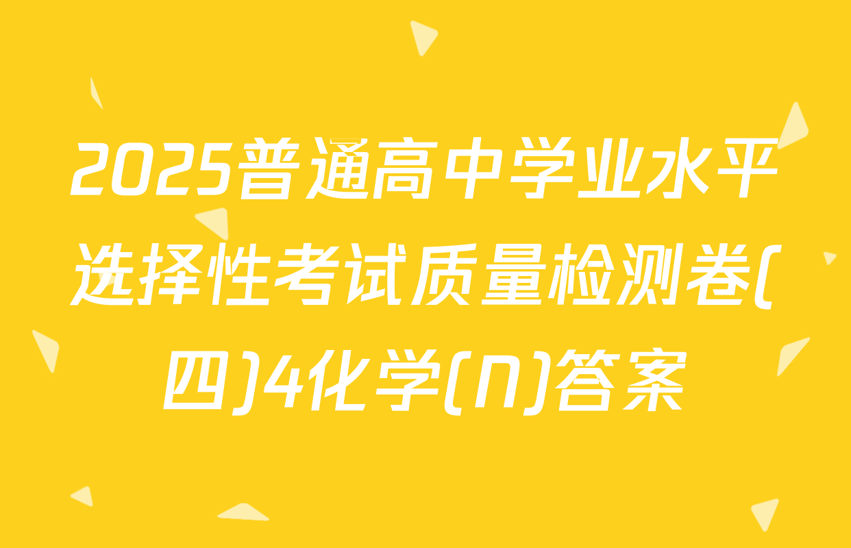 2025普通高中学业水平选择性考试质量检测卷(四)4化学(N)答案