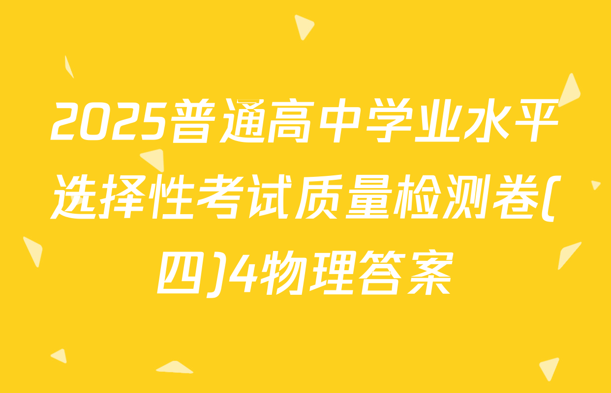 2025普通高中学业水平选择性考试质量检测卷(四)4物理答案