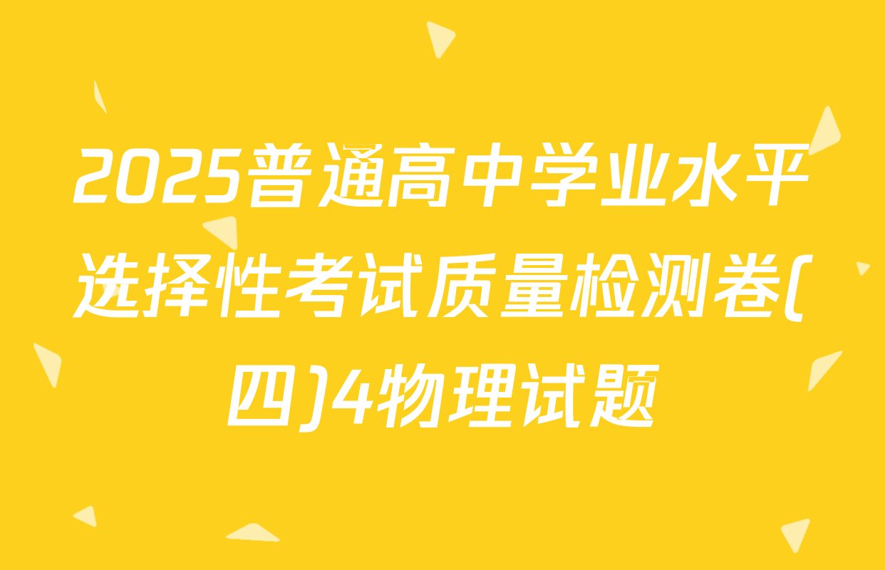 2025普通高中学业水平选择性考试质量检测卷(四)4物理试题