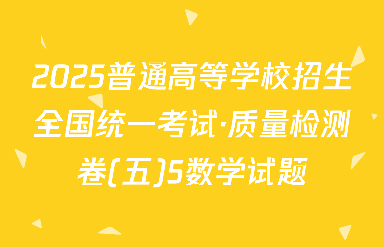 2025普通高等学校招生全国统一考试·质量检测卷(五)5数学试题