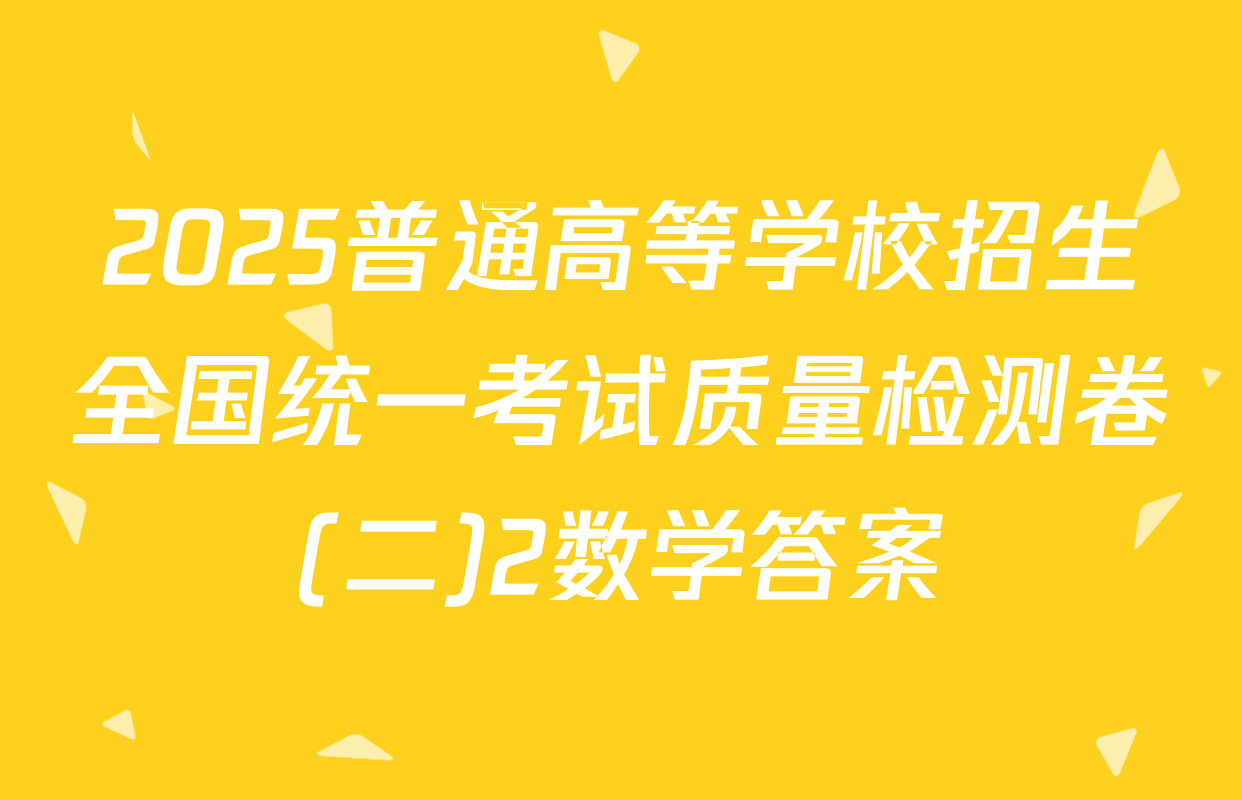 2025普通高等学校招生全国统一考试质量检测卷(二)2数学答案