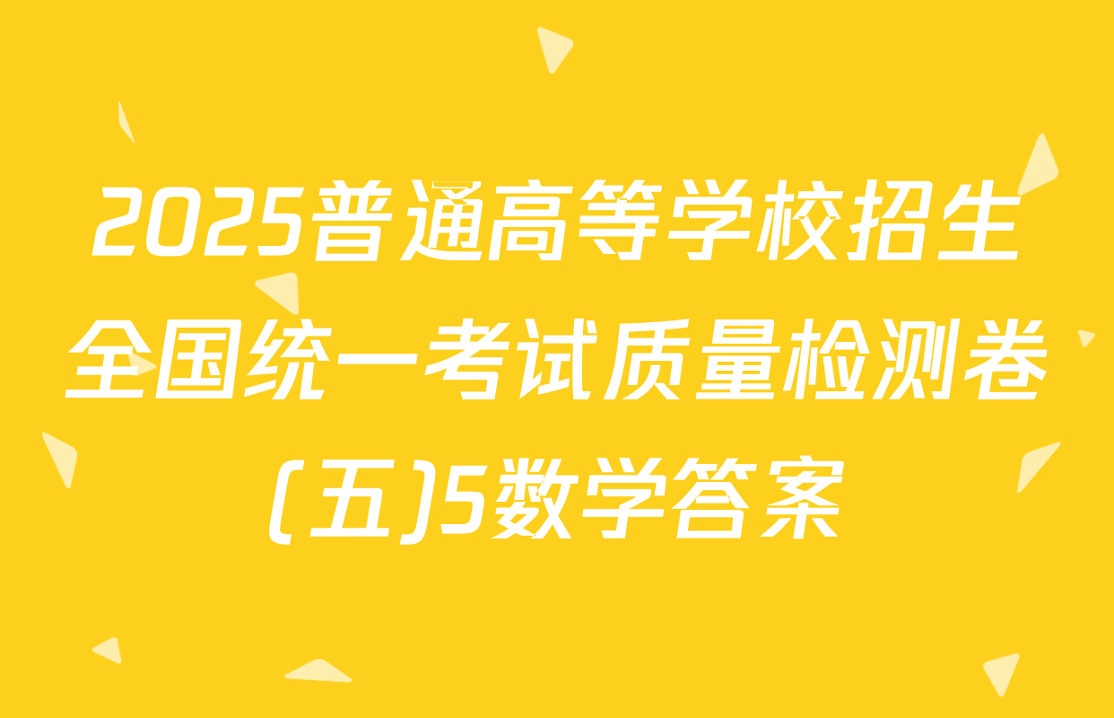 2025普通高等学校招生全国统一考试质量检测卷(五)5数学答案