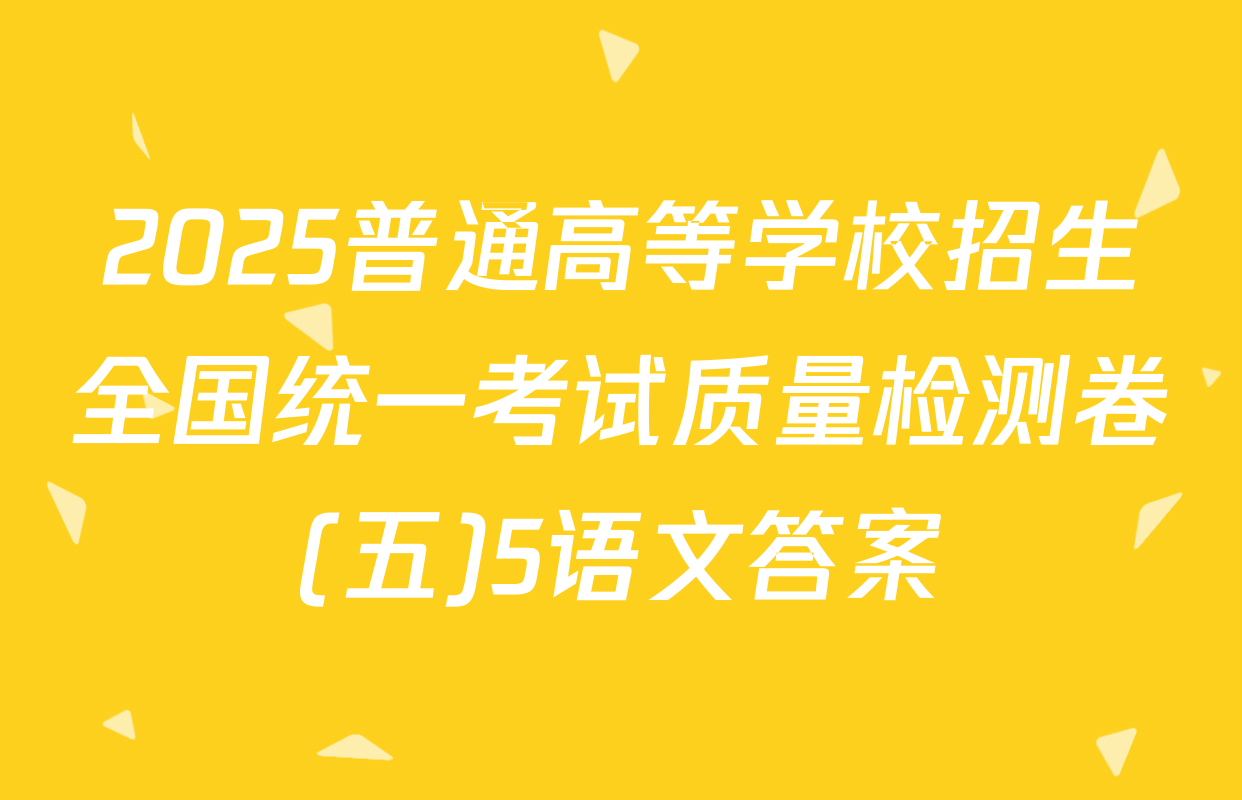 2025普通高等学校招生全国统一考试质量检测卷(五)5语文答案