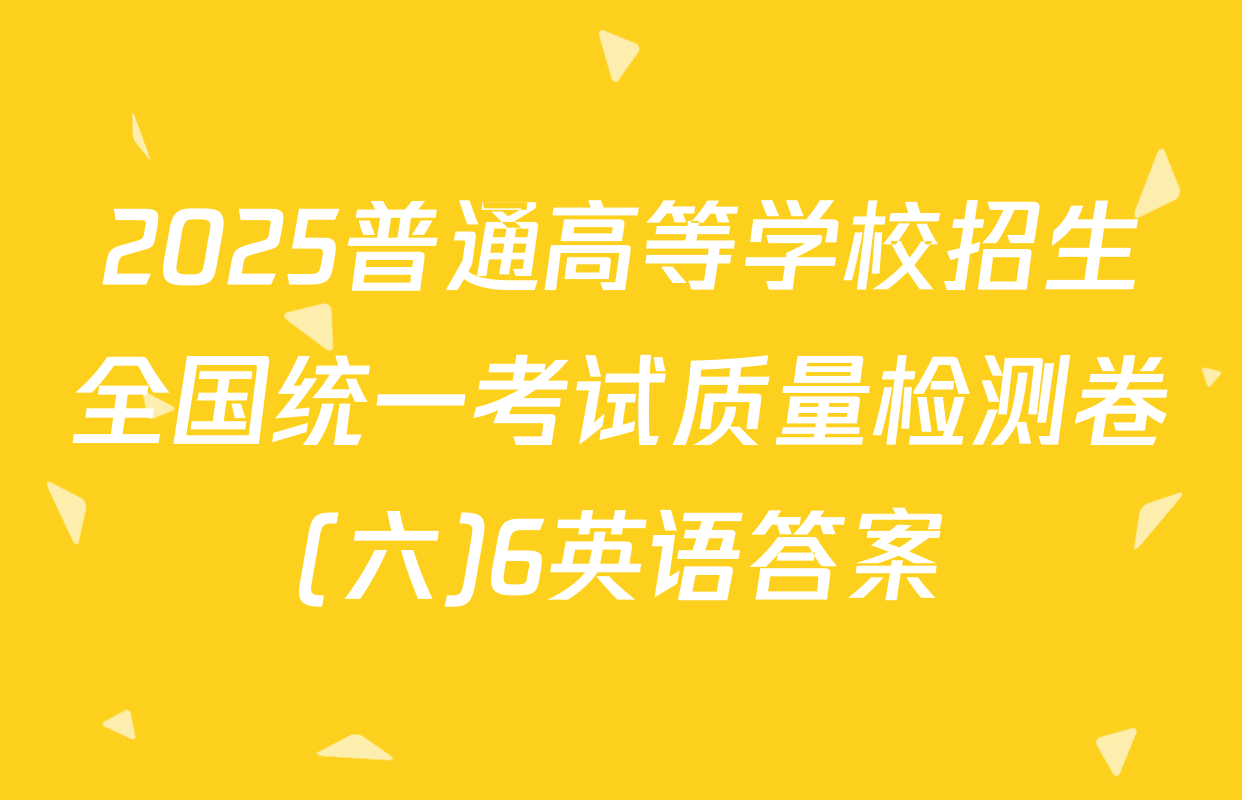 2025普通高等学校招生全国统一考试质量检测卷(六)6英语答案