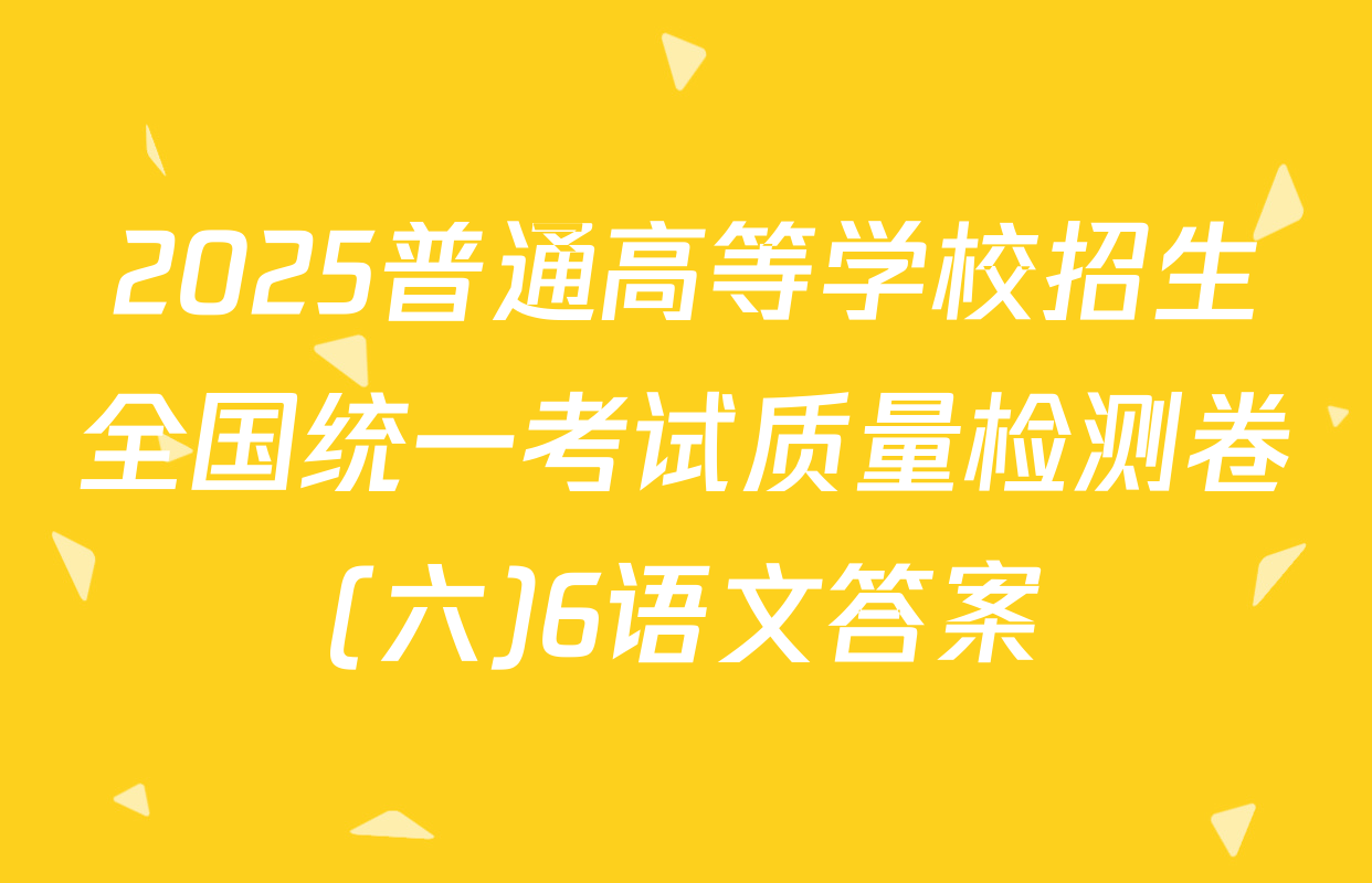 2025普通高等学校招生全国统一考试质量检测卷(六)6语文答案