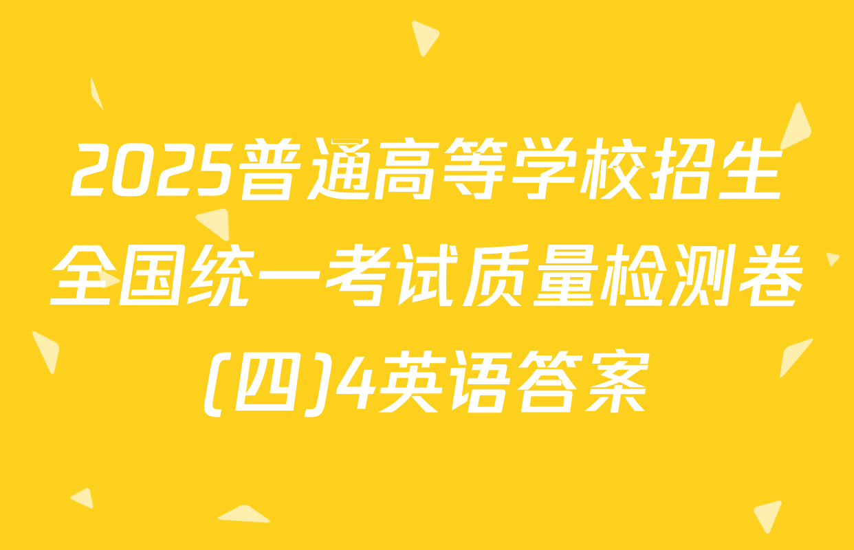 2025普通高等学校招生全国统一考试质量检测卷(四)4英语答案