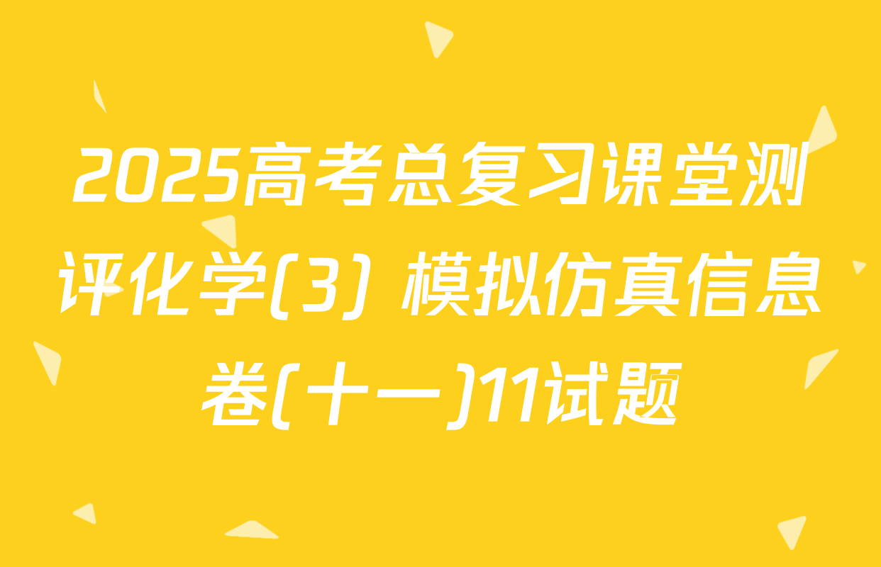 2025高考总复习课堂测评化学(3) 模拟仿真信息卷(十一)11试题