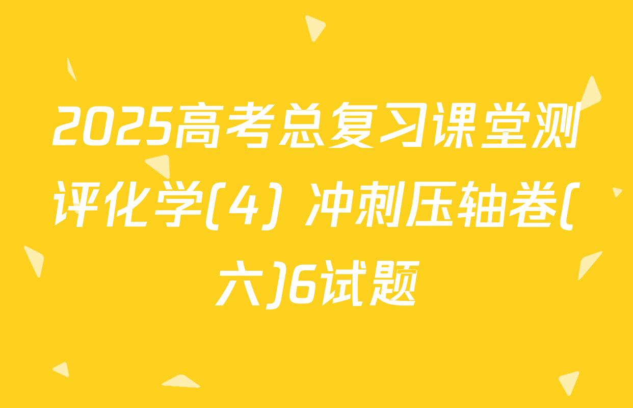 2025高考总复习课堂测评化学(4) 冲刺压轴卷(六)6试题