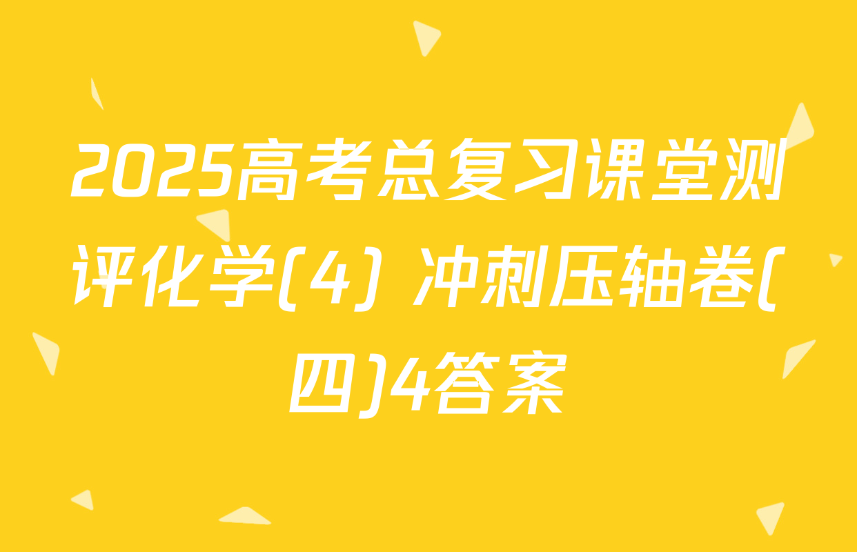 2025高考总复习课堂测评化学(4) 冲刺压轴卷(四)4答案